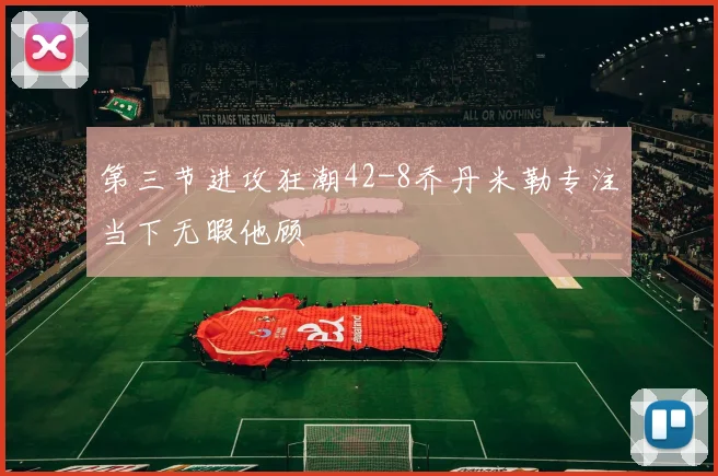 第三节进攻狂潮42-8乔丹米勒专注当下无暇他顾