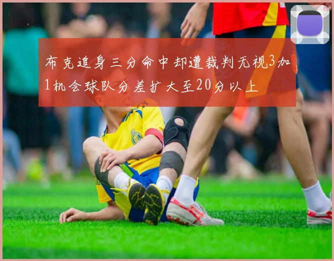 布克追身三分命中却遭裁判无视3加1机会球队分差扩大至20分以上