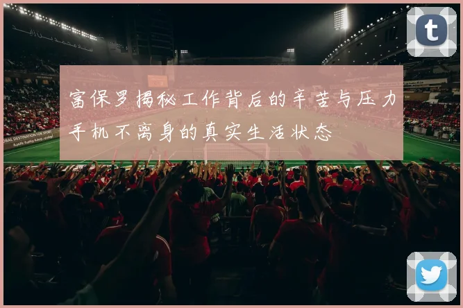 富保罗揭秘工作背后的辛苦与压力手机不离身的真实生活状态