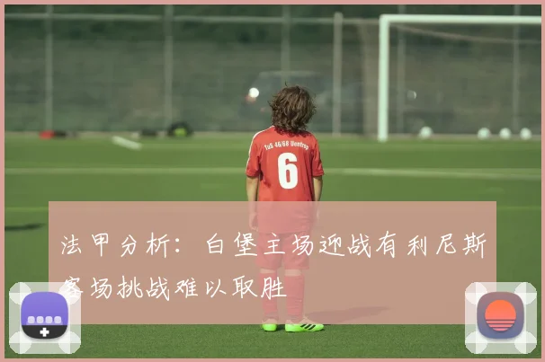 法甲分析:白堡主场迎战有利尼斯客场挑战难以取胜
