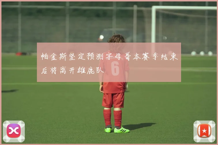 帕金斯坚定预测字母哥本赛季结束后将离开雄鹿队