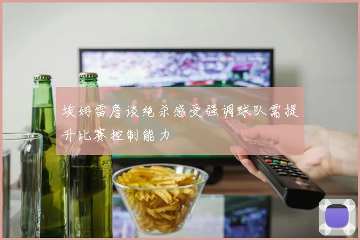 埃姆雷詹谈绝杀感受强调球队需提升比赛控制能力