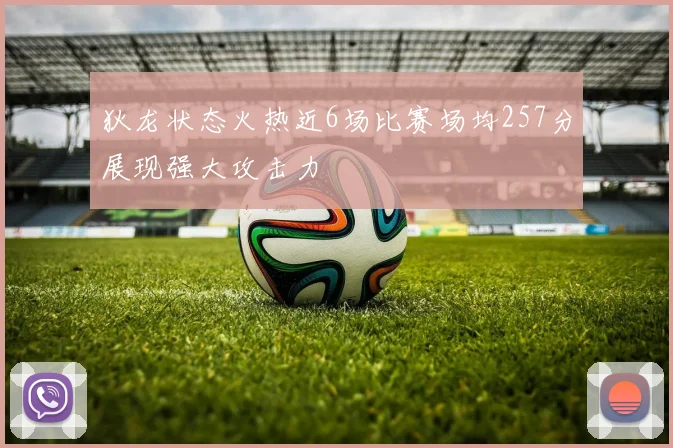 狄龙状态火热近6场比赛场均257分展现强大攻击力