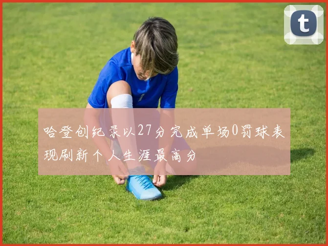 哈登创纪录以27分完成单场0罚球表现刷新个人生涯最高分