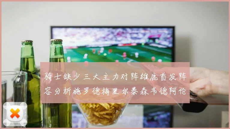 骑士缺少三大主力对阵雄鹿首发阵容分析施罗德梅里尔泰森韦德阿伦出战