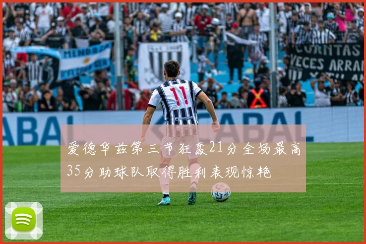 爱德华兹第三节狂轰21分全场最高35分助球队取得胜利表现惊艳