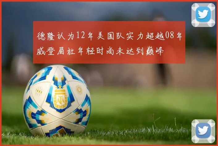 德隆认为12年美国队实力超越08年威登眉杜年轻时尚未达到巅峰