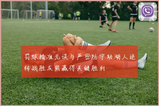 罚球精准无误与严密防守助湖人逆转战胜灰熊赢得关键胜利