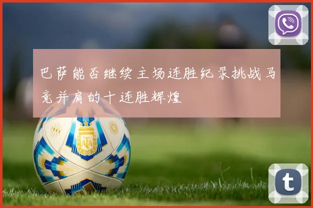 巴萨能否继续主场连胜纪录挑战马竞并肩的十连胜辉煌