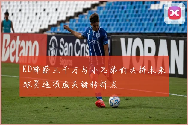 KD降薪三千万与小兄弟们共拼未来球员选项成关键转折点