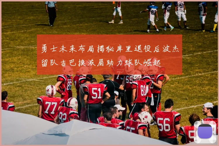 勇士未来布局揭秘库里退役后波杰留队吉巴换浓眉助力球队崛起