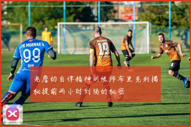 老詹的自律精神训练师布里克利揭秘提前两小时到场的秘密