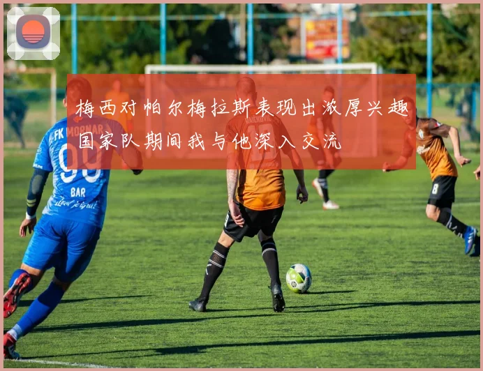 梅西对帕尔梅拉斯表现出浓厚兴趣国家队期间我与他深入交流