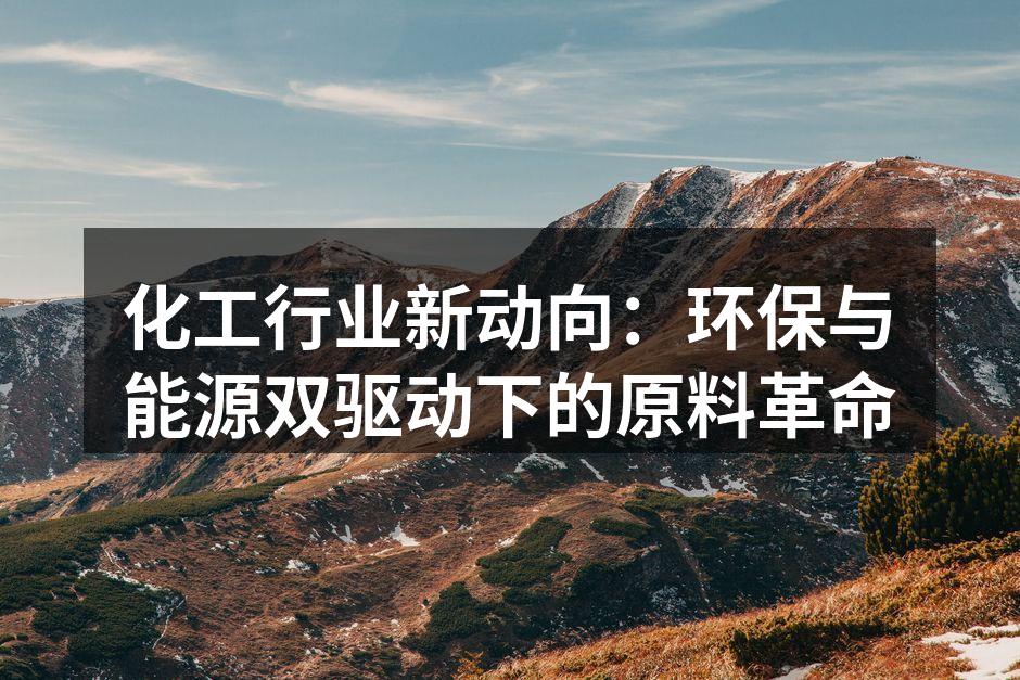 化工行业新动向：环保与能源双驱动下的原料革命