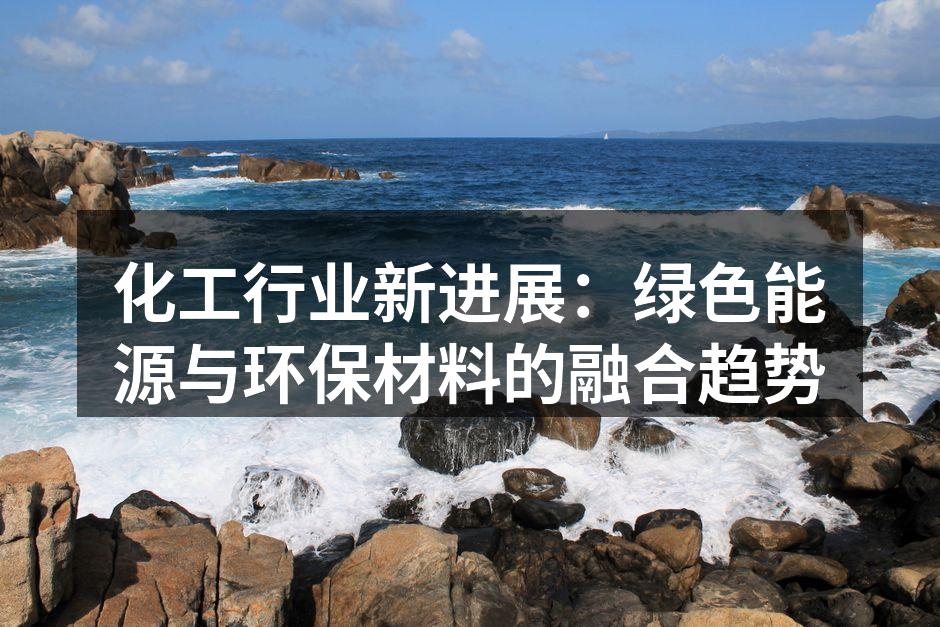 化工行业新进展：绿色能源与环保材料的融合趋势