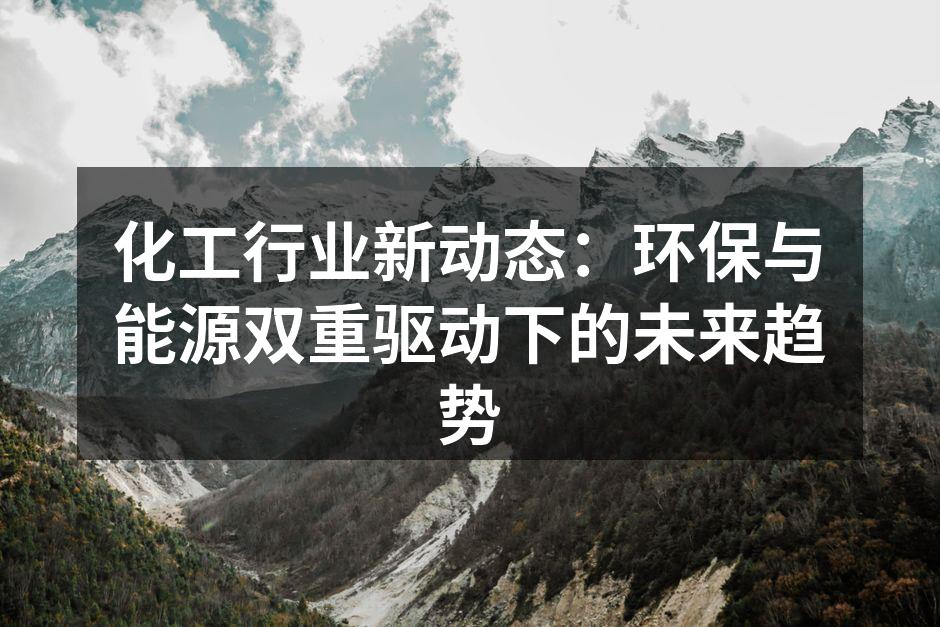 化工行业新动态：环保与能源双重驱动下的未来趋势